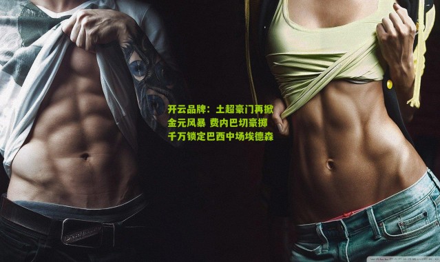 开云品牌：土超豪门再掀金元风暴 费内巴切豪掷千万锁定巴西中场埃德森