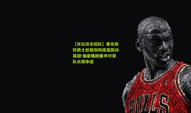 【开云技术团队】泰克斯特爵士巨额收购提案震动英超 复星集团重申对狼队长期承诺